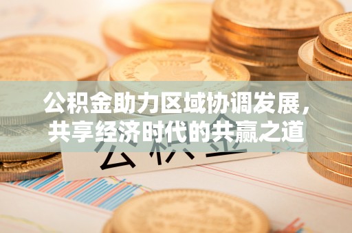 黔西公积金助力区域协调发展，共享经济时代的共赢之道