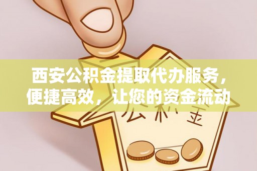 黔西西安公积金提取代办服务，便捷高效，让您的资金流动更灵活
