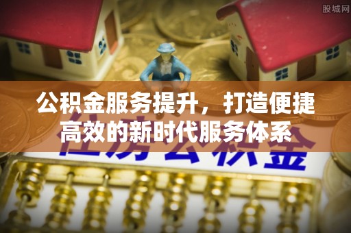 黔西公积金服务提升，打造便捷高效的新时代服务体系
