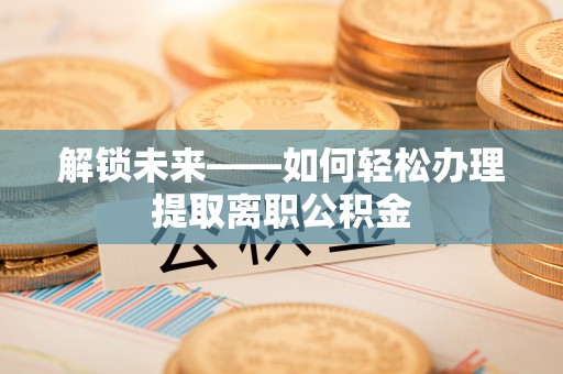 黔西解锁未来——如何轻松办理提取离职公积金