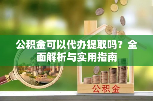 黔西公积金可以代办提取吗？全面解析与实用指南