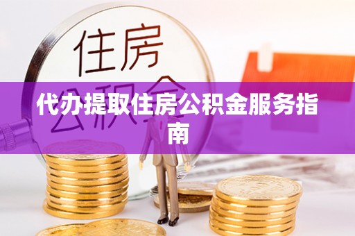黔西代办提取住房公积金服务指南