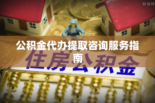 黔西公积金代办提取咨询服务指南