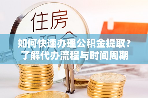 黔西如何快速办理公积金提取？了解代办流程与时间周期