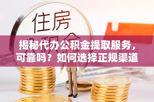 黔西揭秘代办公积金提取服务，可靠吗？如何选择正规渠道？
