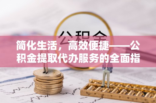 黔西简化生活，高效便捷——公积金提取代办服务的全面指南