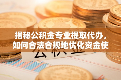 黔西揭秘公积金专业提取代办，如何合法合规地优化资金使用