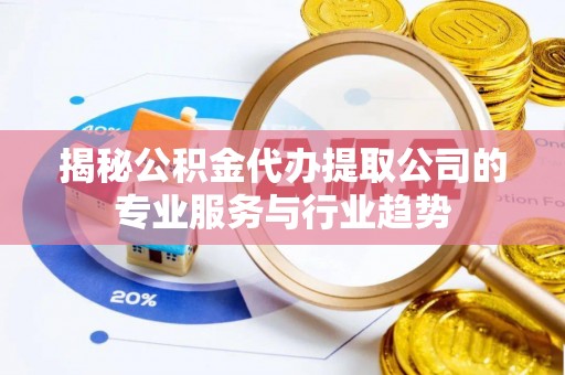 黔西揭秘公积金代办提取公司的专业服务与行业趋势