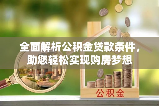 黔西全面解析公积金贷款条件，助您轻松实现购房梦想