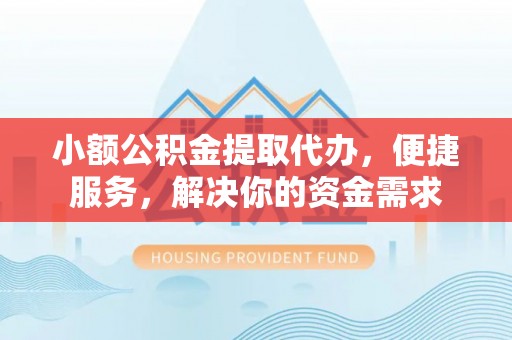 黔西小额公积金提取代办，便捷服务，解决你的资金需求