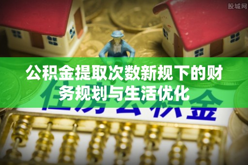 黔西公积金提取次数新规下的财务规划与生活优化
