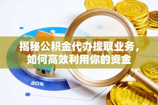 黔西揭秘公积金代办提取业务，如何高效利用你的资金