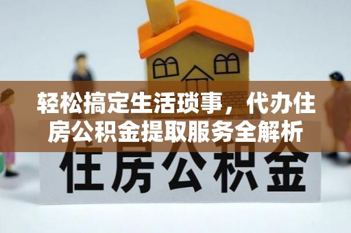 黔西轻松搞定生活琐事，代办住房公积金提取服务全解析
