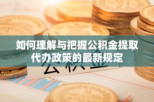 黔西如何理解与把握公积金提取代办政策的最新规定