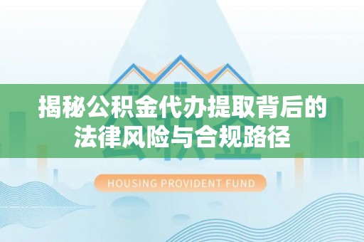 黔西揭秘公积金代办提取背后的法律风险与合规路径