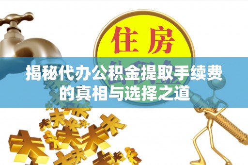 黔西揭秘代办公积金提取手续费的真相与选择之道