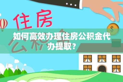黔西如何高效办理住房公积金代办提取？