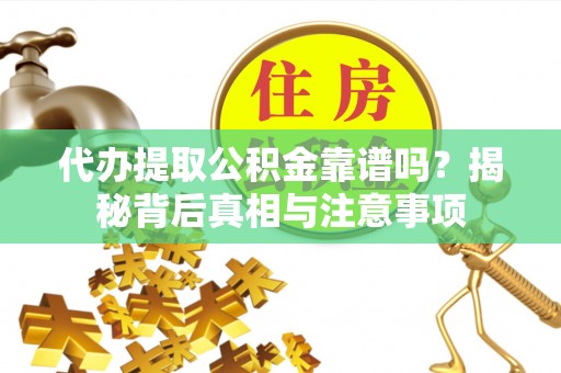 黔西代办提取公积金靠谱吗？揭秘背后真相与注意事项