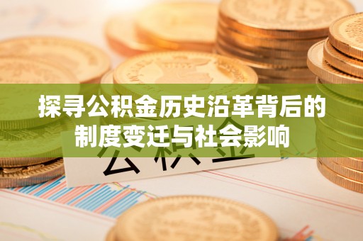 黔西探寻公积金历史沿革背后的制度变迁与社会影响