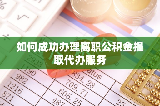 黔西如何成功办理离职公积金提取代办服务