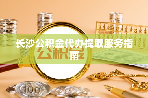 黔西长沙公积金代办提取服务指南