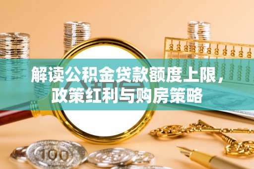 黔西解读公积金贷款额度上限，政策红利与购房策略
