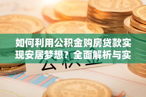 黔西如何利用公积金购房贷款实现安居梦想？全面解析与实用建议