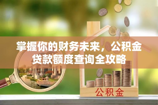 黔西掌握你的财务未来，公积金贷款额度查询全攻略