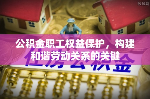 黔西公积金职工权益保护，构建和谐劳动关系的关键