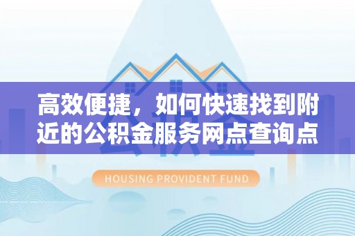 黔西高效便捷，如何快速找到附近的公积金服务网点查询点