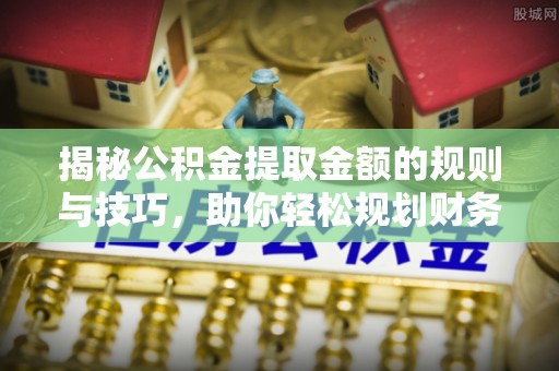 黔西揭秘公积金提取金额的规则与技巧，助你轻松规划财务未来