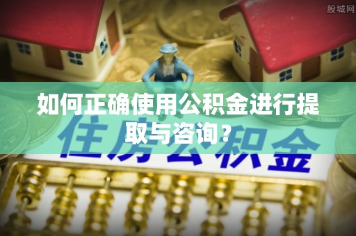 黔西如何正确使用公积金进行提取与咨询？