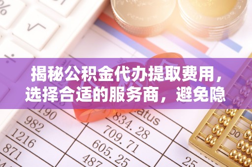 黔西揭秘公积金代办提取费用，选择合适的服务商，避免隐性收费