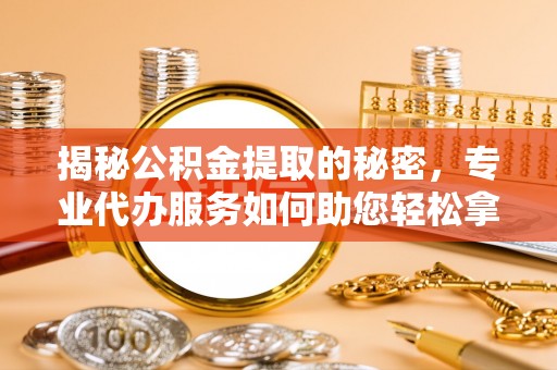 黔西揭秘公积金提取的秘密，专业代办服务如何助您轻松拿钱