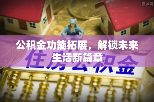 黔西公积金功能拓展，解锁未来生活新篇章