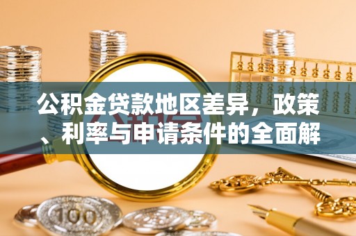 黔西公积金贷款地区差异，政策、利率与申请条件的全面解析