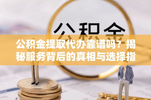 黔西公积金提取代办靠谱吗？揭秘服务背后的真相与选择指南