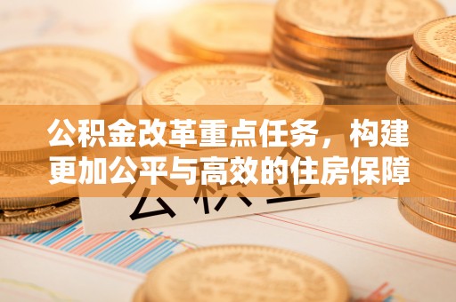 黔西公积金改革重点任务，构建更加公平与高效的住房保障体系