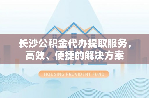 黔西长沙公积金代办提取服务，高效、便捷的解决方案