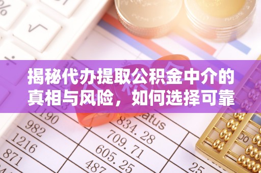 黔西揭秘代办提取公积金中介的真相与风险，如何选择可靠的第三方服务