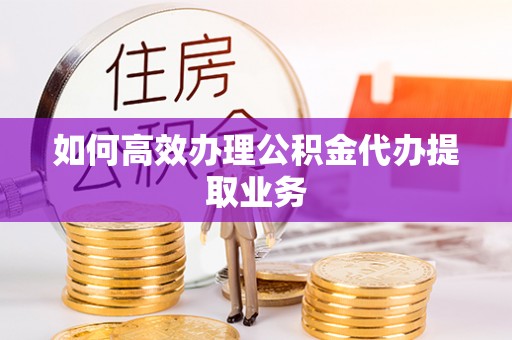 黔西如何高效办理公积金代办提取业务