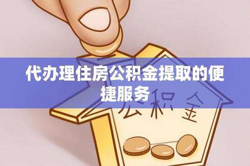黔西代办理住房公积金提取的便捷服务