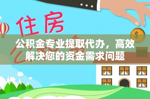 黔西公积金专业提取代办，高效解决您的资金需求问题