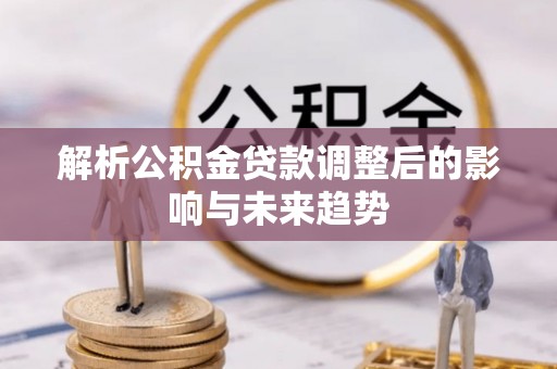 黔西解析公积金贷款调整后的影响与未来趋势