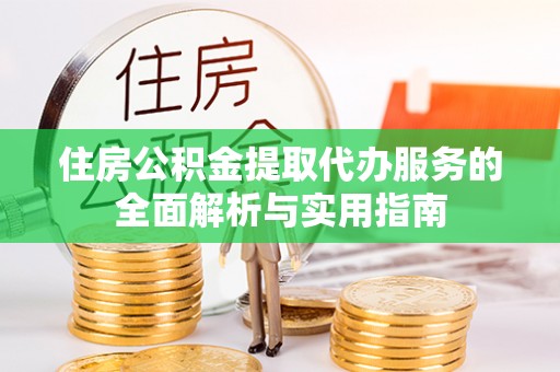 黔西住房公积金提取代办服务的全面解析与实用指南
