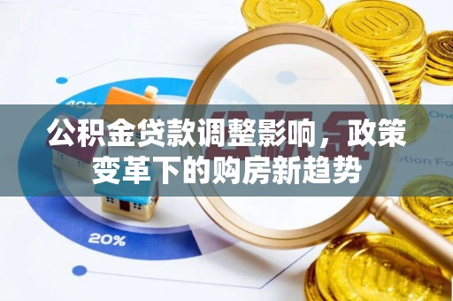 黔西公积金贷款调整影响，政策变革下的购房新趋势