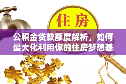 黔西公积金贷款额度解析，如何最大化利用你的住房梦想基金