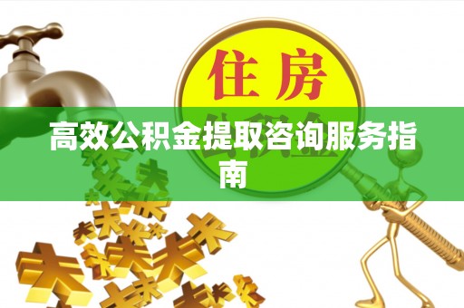 黔西高效公积金提取咨询服务指南