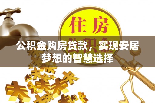 黔西公积金购房贷款，实现安居梦想的智慧选择