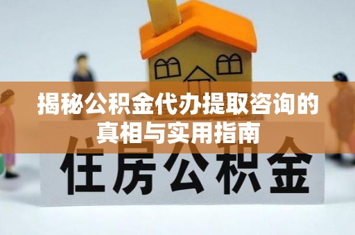 黔西揭秘公积金代办提取咨询的真相与实用指南